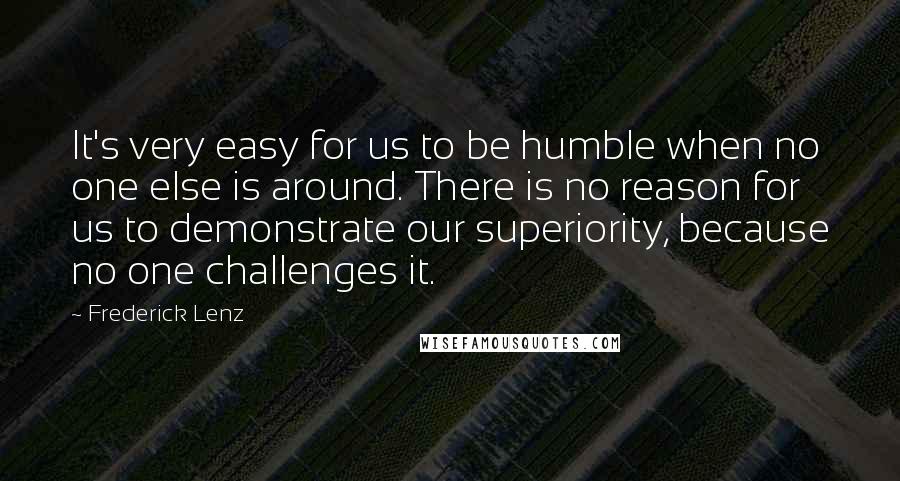 Frederick Lenz Quotes: It's very easy for us to be humble when no one else is around. There is no reason for us to demonstrate our superiority, because no one challenges it.