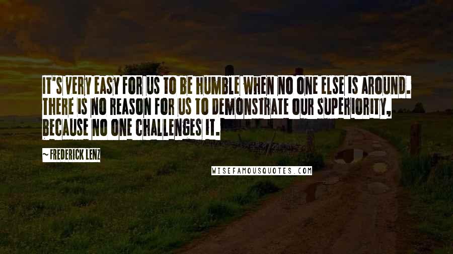 Frederick Lenz Quotes: It's very easy for us to be humble when no one else is around. There is no reason for us to demonstrate our superiority, because no one challenges it.