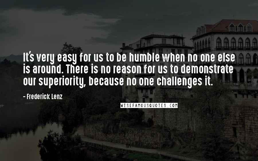 Frederick Lenz Quotes: It's very easy for us to be humble when no one else is around. There is no reason for us to demonstrate our superiority, because no one challenges it.