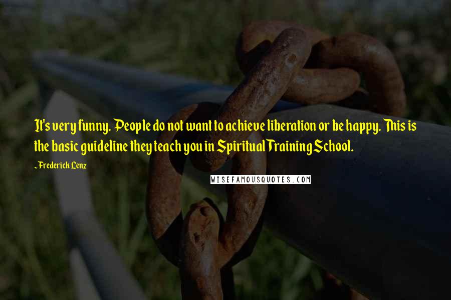 Frederick Lenz Quotes: It's very funny. People do not want to achieve liberation or be happy. This is the basic guideline they teach you in Spiritual Training School.