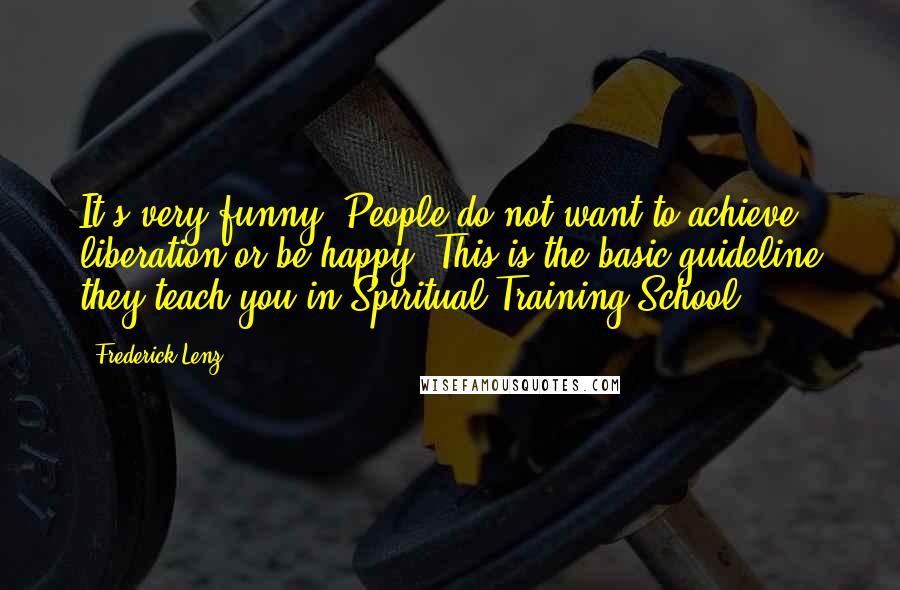 Frederick Lenz Quotes: It's very funny. People do not want to achieve liberation or be happy. This is the basic guideline they teach you in Spiritual Training School.