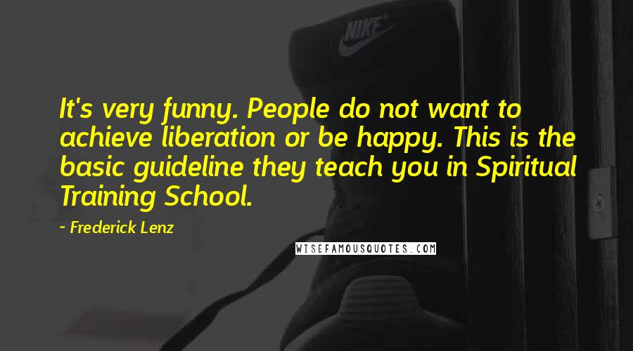Frederick Lenz Quotes: It's very funny. People do not want to achieve liberation or be happy. This is the basic guideline they teach you in Spiritual Training School.