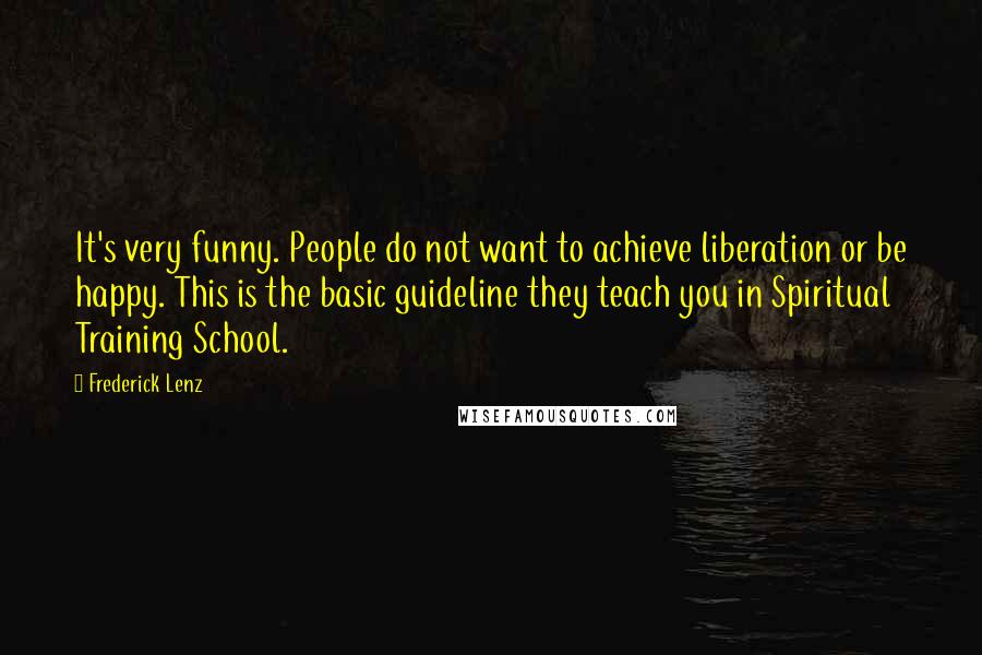 Frederick Lenz Quotes: It's very funny. People do not want to achieve liberation or be happy. This is the basic guideline they teach you in Spiritual Training School.