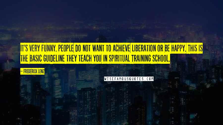 Frederick Lenz Quotes: It's very funny. People do not want to achieve liberation or be happy. This is the basic guideline they teach you in Spiritual Training School.