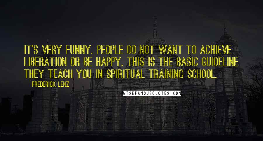 Frederick Lenz Quotes: It's very funny. People do not want to achieve liberation or be happy. This is the basic guideline they teach you in Spiritual Training School.