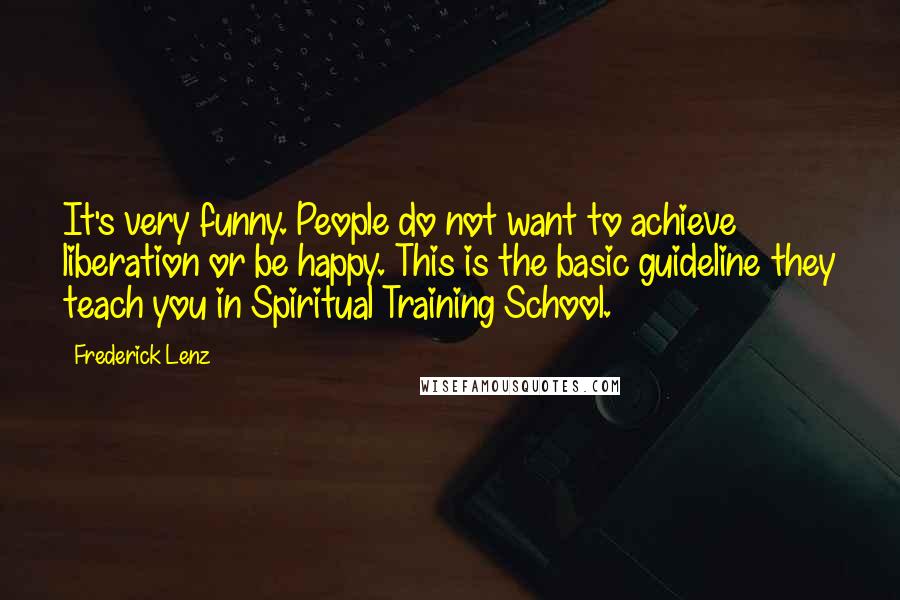 Frederick Lenz Quotes: It's very funny. People do not want to achieve liberation or be happy. This is the basic guideline they teach you in Spiritual Training School.