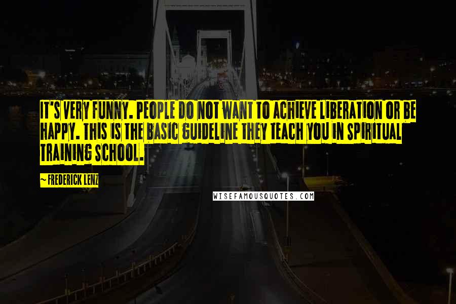 Frederick Lenz Quotes: It's very funny. People do not want to achieve liberation or be happy. This is the basic guideline they teach you in Spiritual Training School.