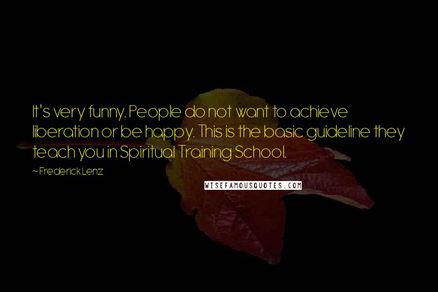 Frederick Lenz Quotes: It's very funny. People do not want to achieve liberation or be happy. This is the basic guideline they teach you in Spiritual Training School.