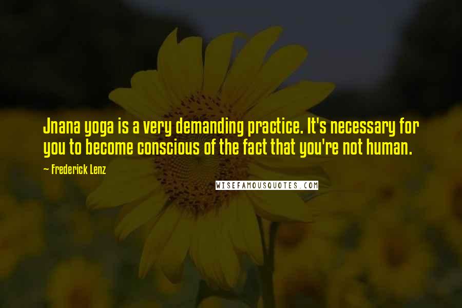 Frederick Lenz Quotes: Jnana yoga is a very demanding practice. It's necessary for you to become conscious of the fact that you're not human.