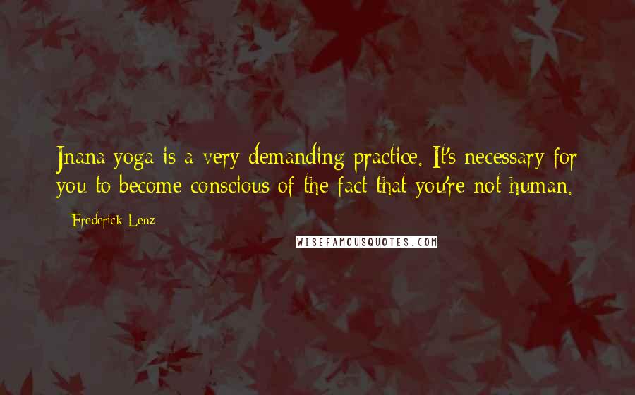 Frederick Lenz Quotes: Jnana yoga is a very demanding practice. It's necessary for you to become conscious of the fact that you're not human.