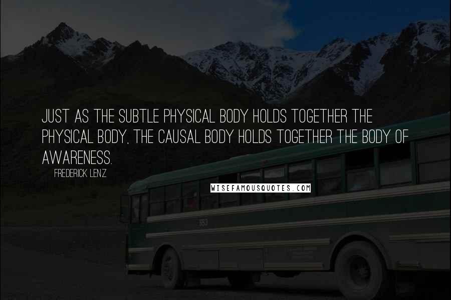 Frederick Lenz Quotes: Just as the subtle physical body holds together the physical body, the causal body holds together the body of awareness.