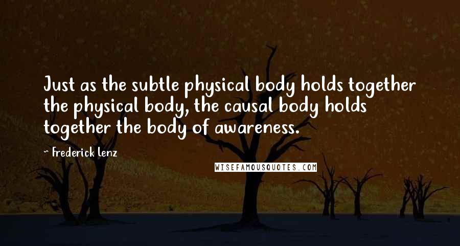 Frederick Lenz Quotes: Just as the subtle physical body holds together the physical body, the causal body holds together the body of awareness.