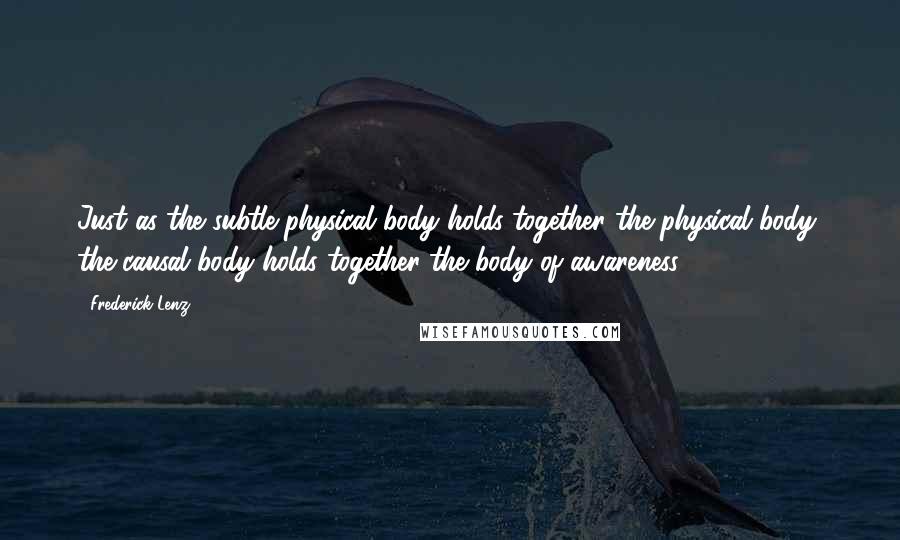 Frederick Lenz Quotes: Just as the subtle physical body holds together the physical body, the causal body holds together the body of awareness.