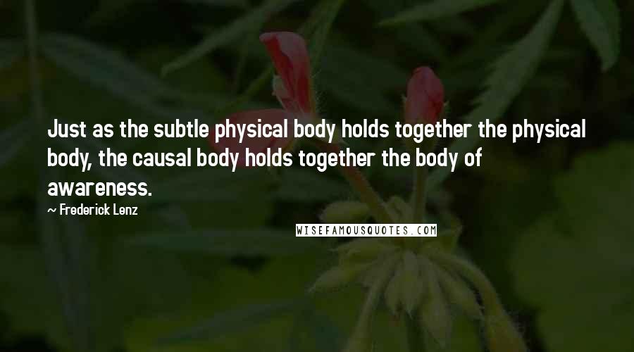 Frederick Lenz Quotes: Just as the subtle physical body holds together the physical body, the causal body holds together the body of awareness.