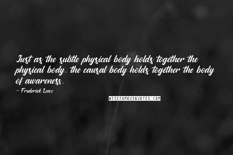 Frederick Lenz Quotes: Just as the subtle physical body holds together the physical body, the causal body holds together the body of awareness.