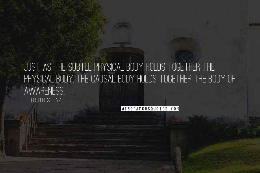 Frederick Lenz Quotes: Just as the subtle physical body holds together the physical body, the causal body holds together the body of awareness.