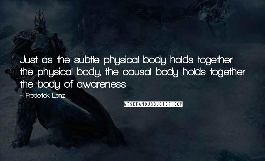 Frederick Lenz Quotes: Just as the subtle physical body holds together the physical body, the causal body holds together the body of awareness.