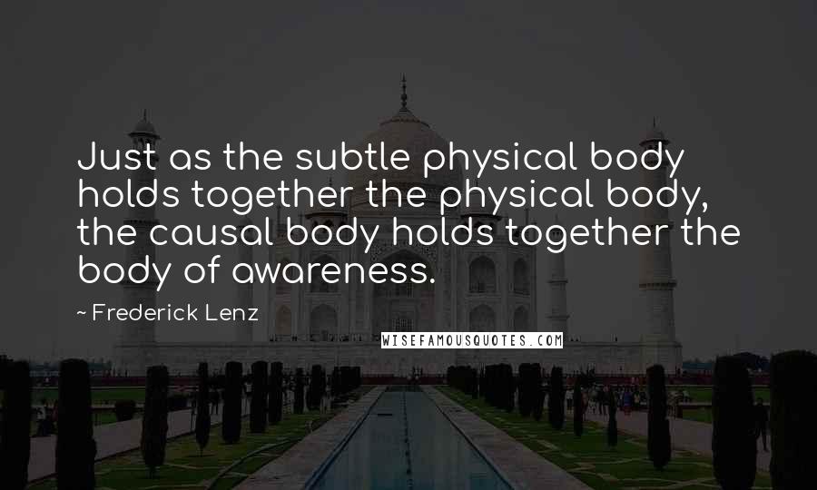 Frederick Lenz Quotes: Just as the subtle physical body holds together the physical body, the causal body holds together the body of awareness.