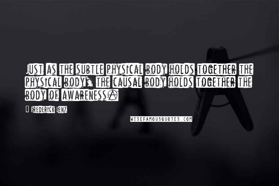 Frederick Lenz Quotes: Just as the subtle physical body holds together the physical body, the causal body holds together the body of awareness.