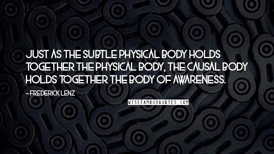 Frederick Lenz Quotes: Just as the subtle physical body holds together the physical body, the causal body holds together the body of awareness.
