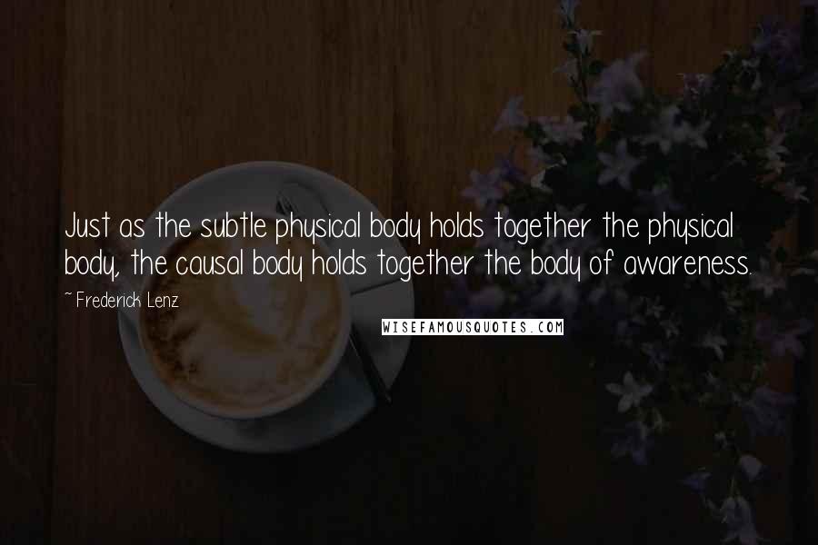 Frederick Lenz Quotes: Just as the subtle physical body holds together the physical body, the causal body holds together the body of awareness.