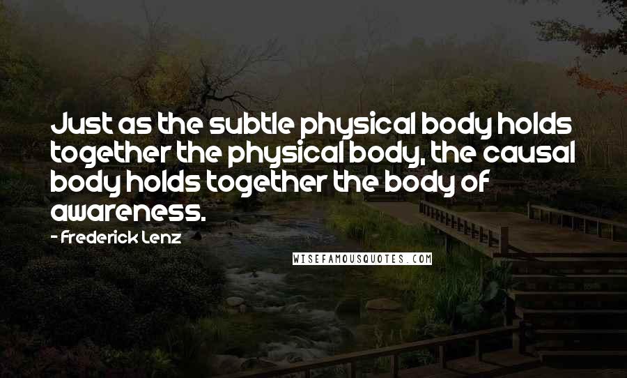 Frederick Lenz Quotes: Just as the subtle physical body holds together the physical body, the causal body holds together the body of awareness.