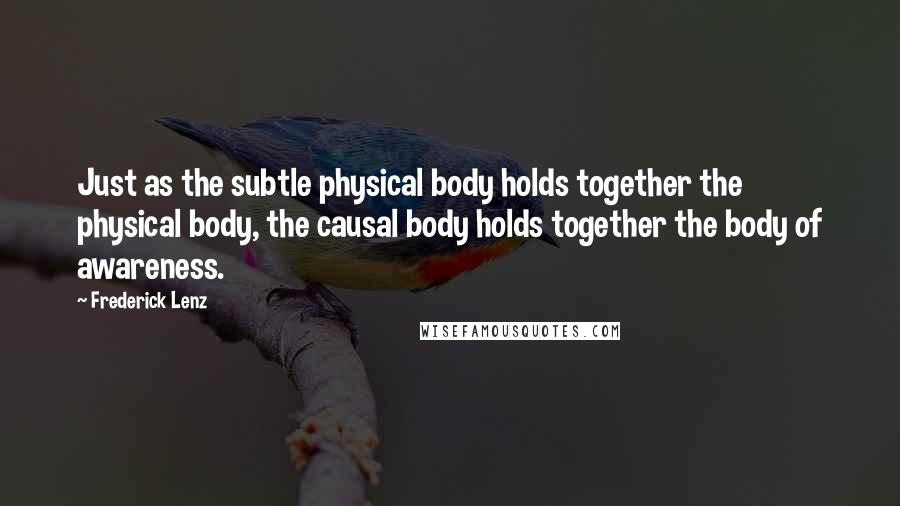 Frederick Lenz Quotes: Just as the subtle physical body holds together the physical body, the causal body holds together the body of awareness.