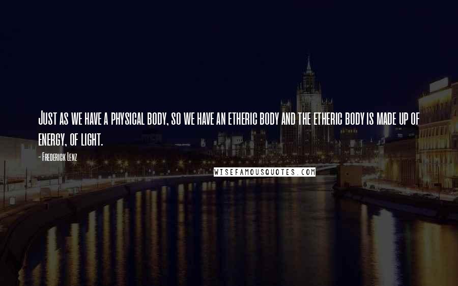 Frederick Lenz Quotes: Just as we have a physical body, so we have an etheric body and the etheric body is made up of energy, of light.