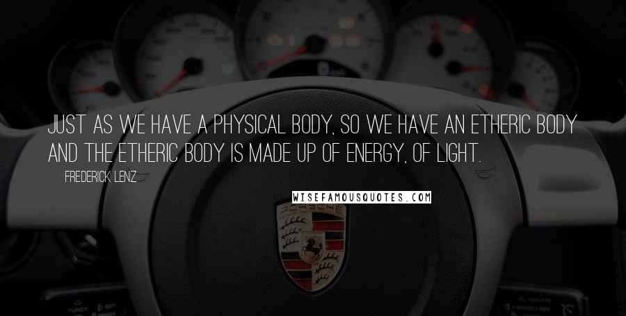 Frederick Lenz Quotes: Just as we have a physical body, so we have an etheric body and the etheric body is made up of energy, of light.