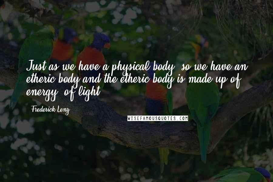 Frederick Lenz Quotes: Just as we have a physical body, so we have an etheric body and the etheric body is made up of energy, of light.
