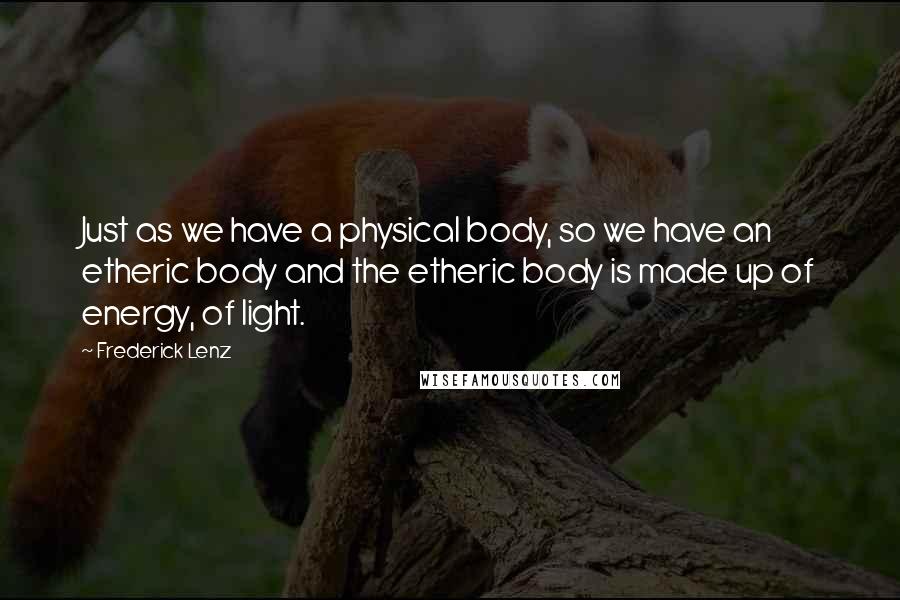 Frederick Lenz Quotes: Just as we have a physical body, so we have an etheric body and the etheric body is made up of energy, of light.