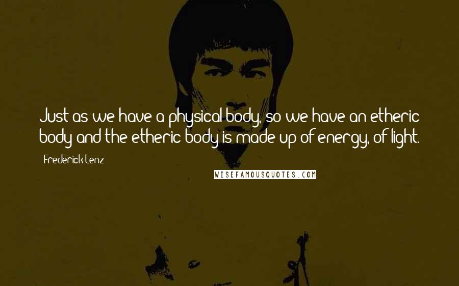 Frederick Lenz Quotes: Just as we have a physical body, so we have an etheric body and the etheric body is made up of energy, of light.