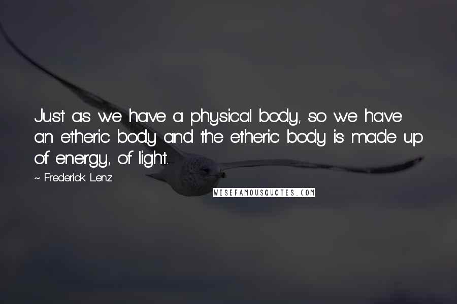 Frederick Lenz Quotes: Just as we have a physical body, so we have an etheric body and the etheric body is made up of energy, of light.