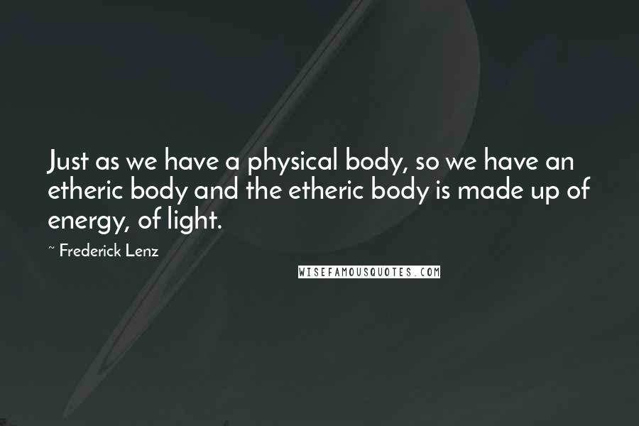 Frederick Lenz Quotes: Just as we have a physical body, so we have an etheric body and the etheric body is made up of energy, of light.