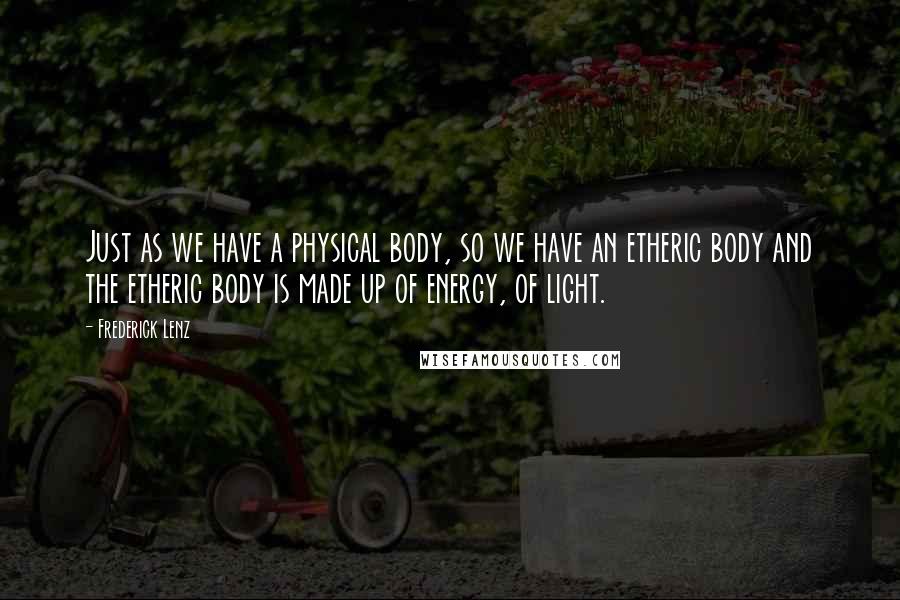 Frederick Lenz Quotes: Just as we have a physical body, so we have an etheric body and the etheric body is made up of energy, of light.