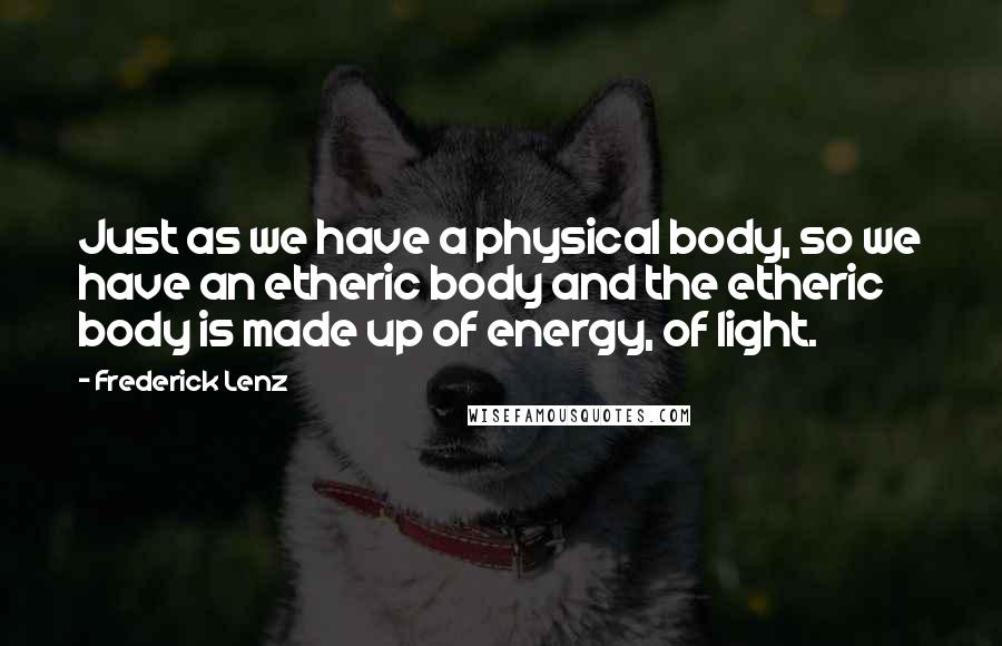 Frederick Lenz Quotes: Just as we have a physical body, so we have an etheric body and the etheric body is made up of energy, of light.