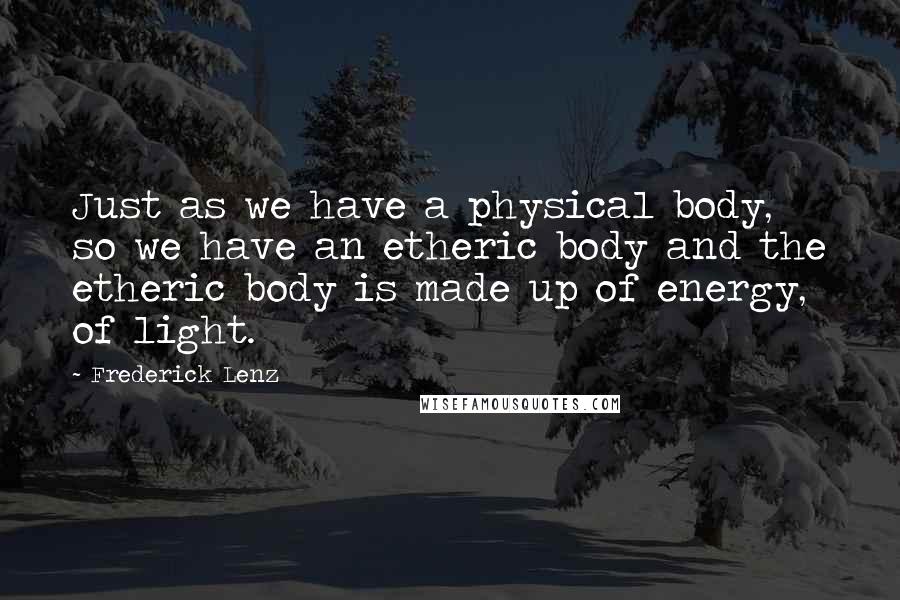 Frederick Lenz Quotes: Just as we have a physical body, so we have an etheric body and the etheric body is made up of energy, of light.