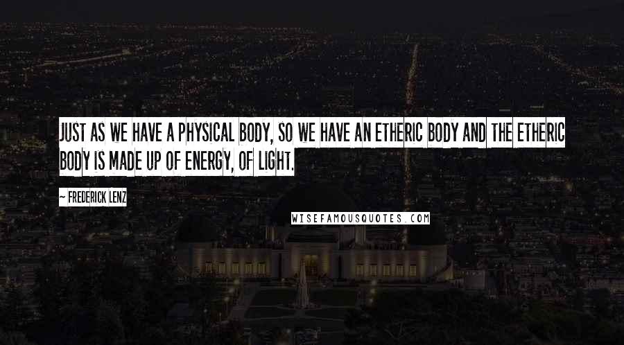 Frederick Lenz Quotes: Just as we have a physical body, so we have an etheric body and the etheric body is made up of energy, of light.