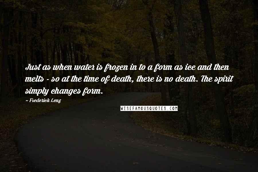 Frederick Lenz Quotes: Just as when water is frozen in to a form as ice and then melts - so at the time of death, there is no death. The spirit simply changes form.