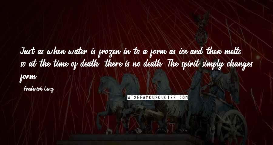Frederick Lenz Quotes: Just as when water is frozen in to a form as ice and then melts - so at the time of death, there is no death. The spirit simply changes form.