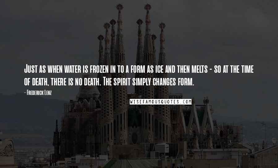 Frederick Lenz Quotes: Just as when water is frozen in to a form as ice and then melts - so at the time of death, there is no death. The spirit simply changes form.