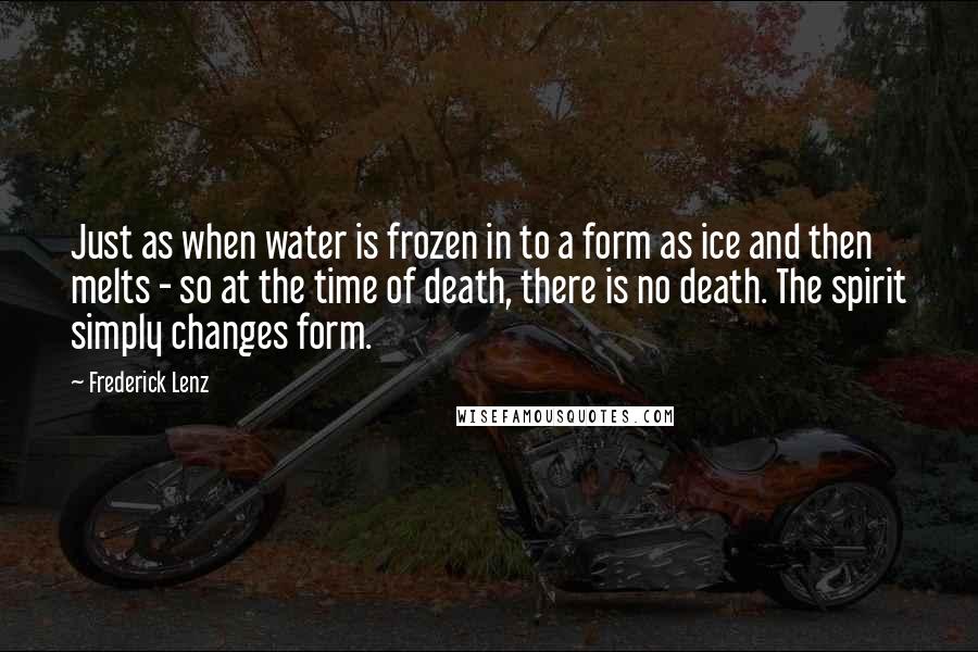 Frederick Lenz Quotes: Just as when water is frozen in to a form as ice and then melts - so at the time of death, there is no death. The spirit simply changes form.