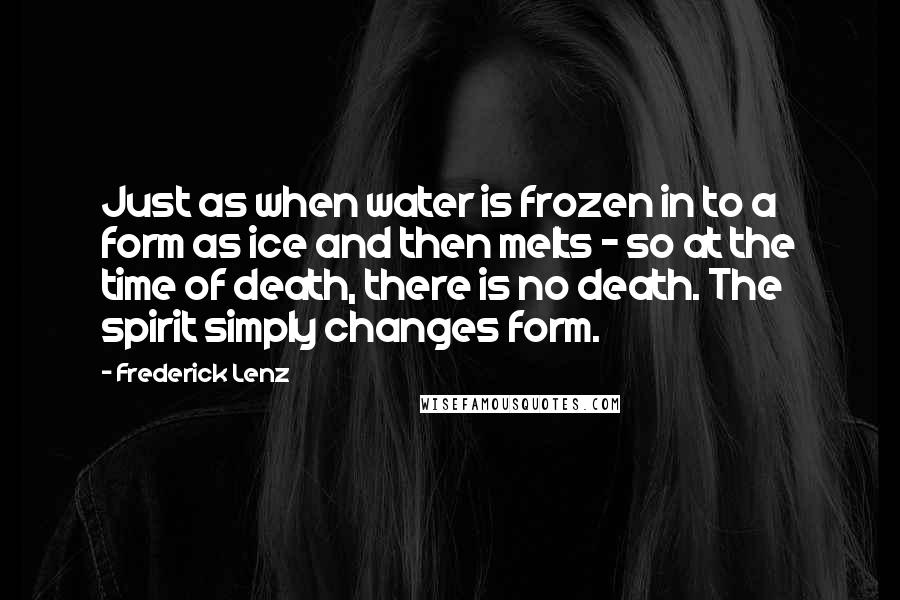 Frederick Lenz Quotes: Just as when water is frozen in to a form as ice and then melts - so at the time of death, there is no death. The spirit simply changes form.