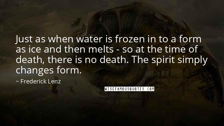 Frederick Lenz Quotes: Just as when water is frozen in to a form as ice and then melts - so at the time of death, there is no death. The spirit simply changes form.