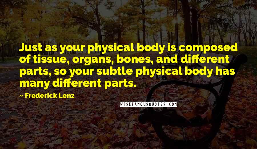 Frederick Lenz Quotes: Just as your physical body is composed of tissue, organs, bones, and different parts, so your subtle physical body has many different parts.