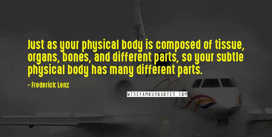 Frederick Lenz Quotes: Just as your physical body is composed of tissue, organs, bones, and different parts, so your subtle physical body has many different parts.