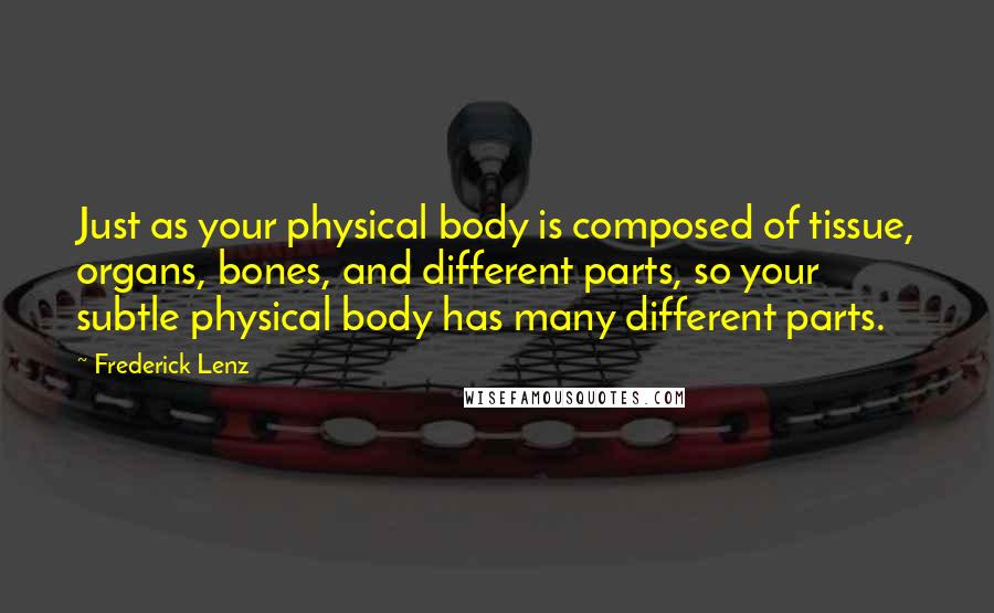 Frederick Lenz Quotes: Just as your physical body is composed of tissue, organs, bones, and different parts, so your subtle physical body has many different parts.