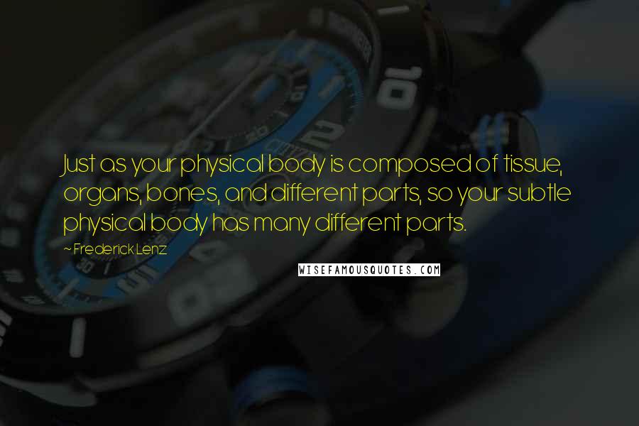 Frederick Lenz Quotes: Just as your physical body is composed of tissue, organs, bones, and different parts, so your subtle physical body has many different parts.
