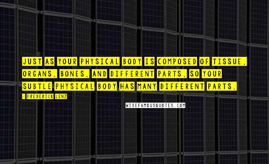 Frederick Lenz Quotes: Just as your physical body is composed of tissue, organs, bones, and different parts, so your subtle physical body has many different parts.