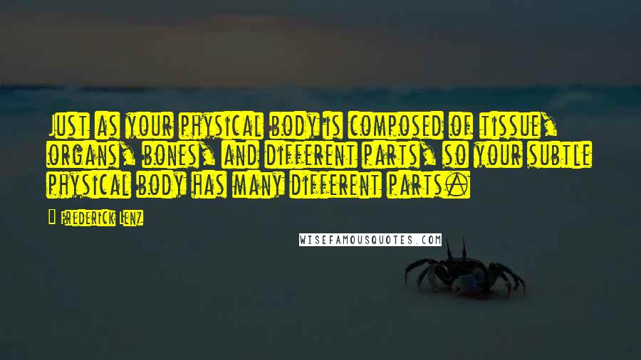Frederick Lenz Quotes: Just as your physical body is composed of tissue, organs, bones, and different parts, so your subtle physical body has many different parts.